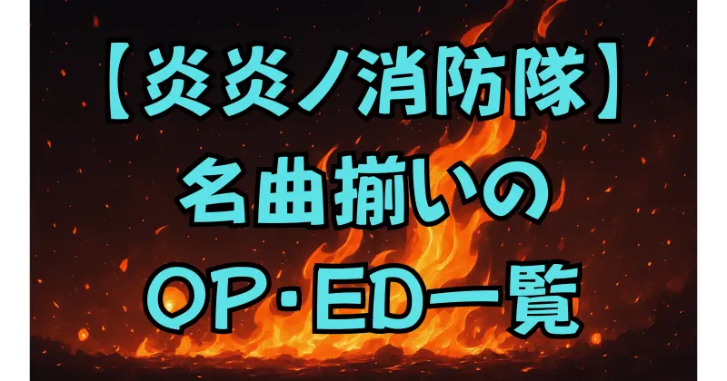 【炎炎ノ消防隊】歴代主題歌まとめ｜OP・ED全曲を一覧で紹介！