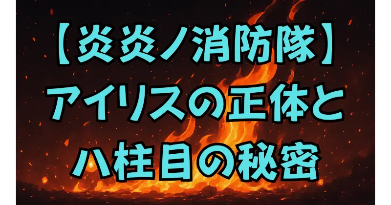 【炎炎ノ消防隊】アイリスの正体とは？八柱目の秘密を徹底解説