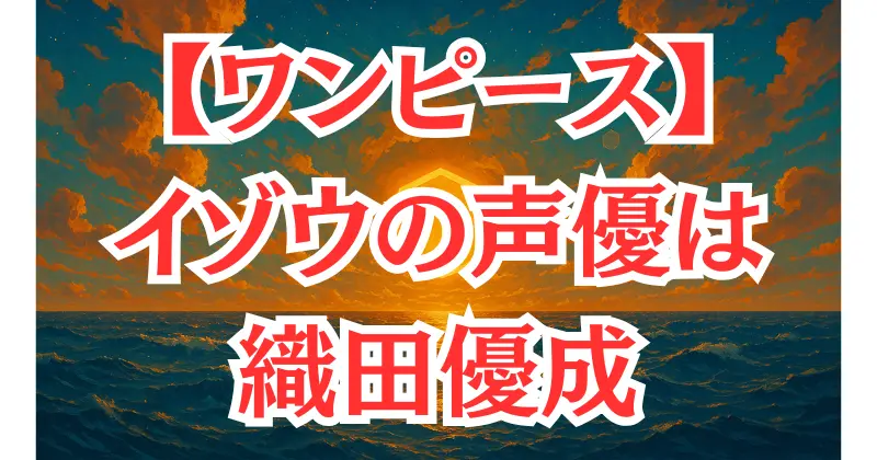 【ワンピース】イゾウの声優は織田優成！キャラとの相性や代表作を紹介