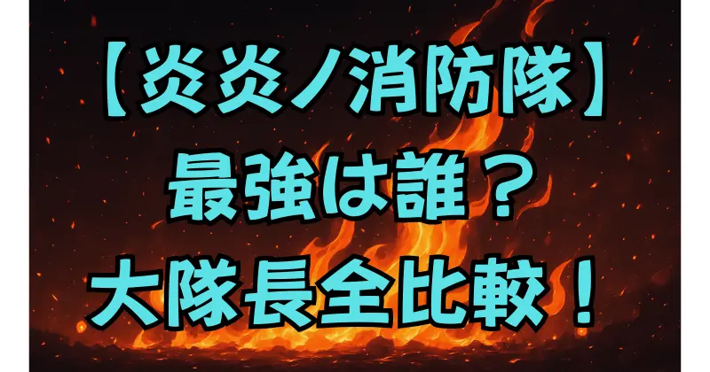 【炎炎ノ消防隊】全大隊長一覧まとめ！第1〜第8特殊消防隊のリーダーたちを完全紹介