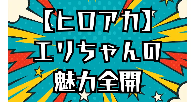 【ヒロアカ】エリちゃんがかわいい理由とは？魅力を徹底解説！