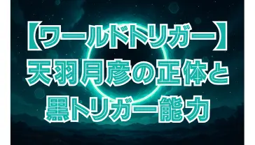 ワールドトリガー 天羽月彦の正体と黒トリガーの能力解説