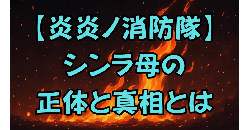 【炎炎ノ消防隊】シンラの母の正体と真相を解説